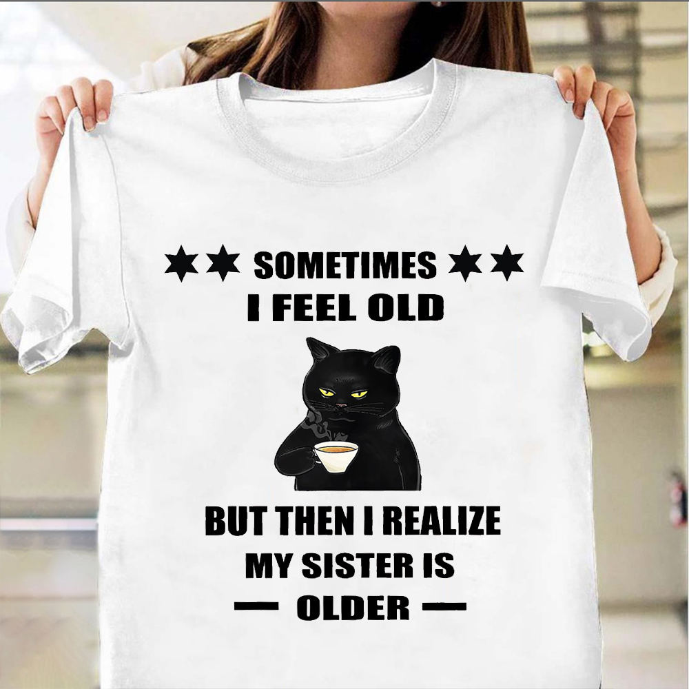 Black Cat Sometimes I Feel Old But Then I Realized My Sister Is Older Shirt Funny Sayings Black Cat Sometimes I Feel Old But Then I Realized My Sister Is Older Shirt Funny Sayings