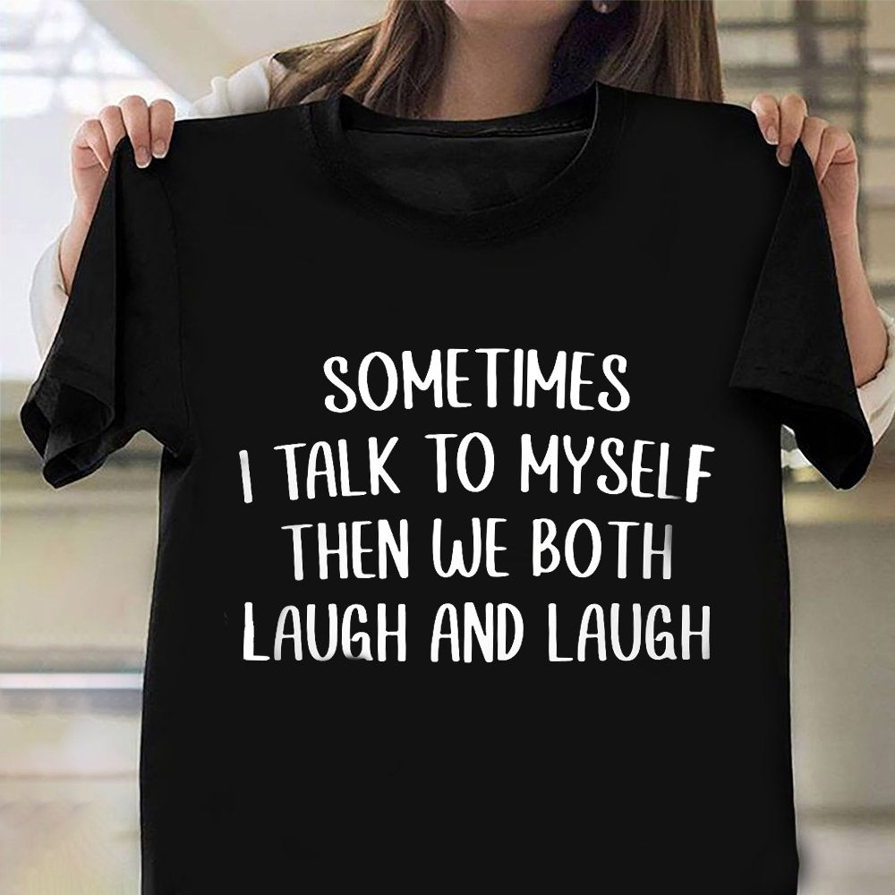 Sometimes I Talk To Myself Then We Both Laugh And Laugh Shirt Funny Saying T-Shirts Gift Sometimes I Talk To Myself Then We Both Laugh And Laugh Shirt Funny Saying T-Shirts Gift