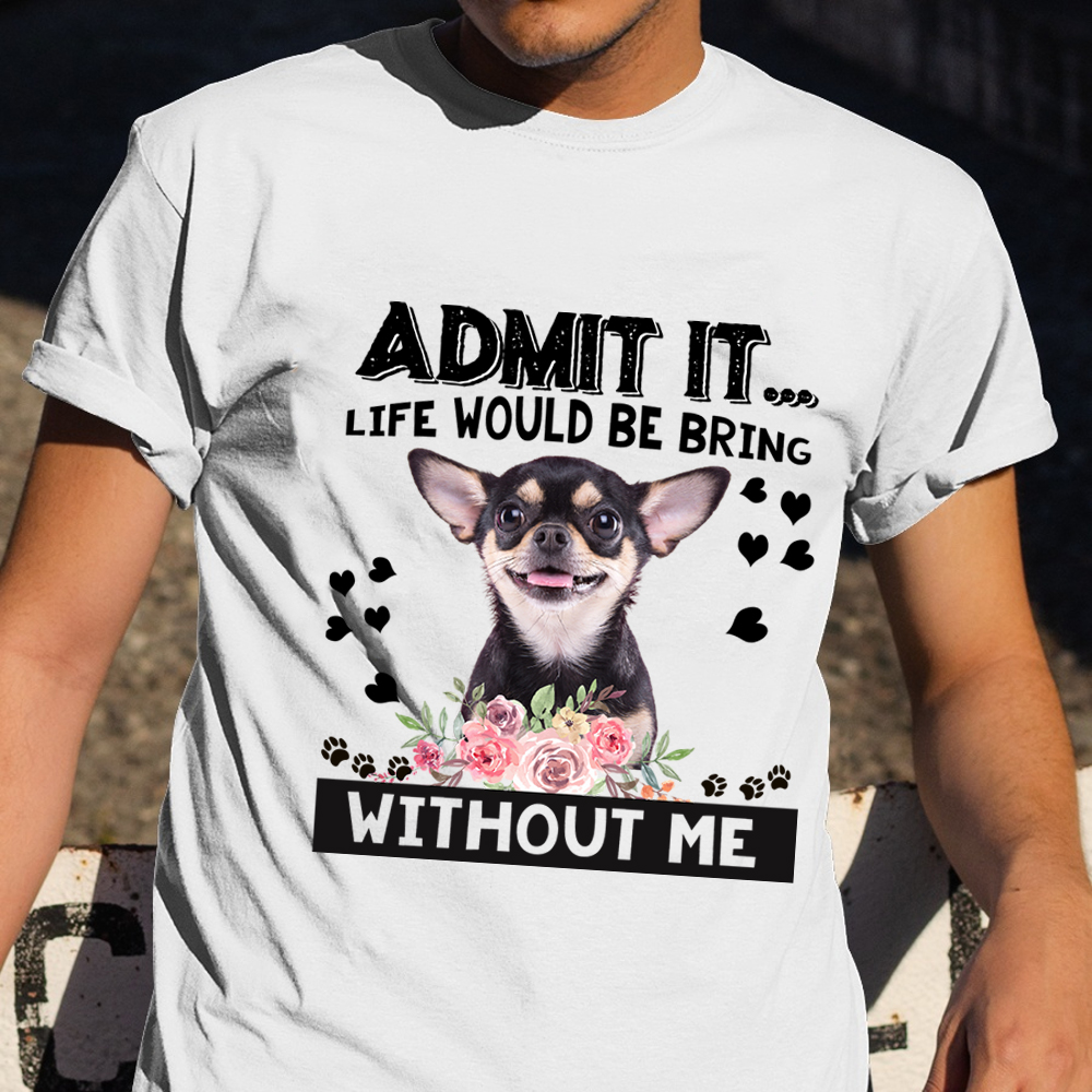 Admit It Life Would Be Bring Without Me Shirt Chihuahua Lover Dog T-Shirt Gift For Her Admit It Life Would Be Bring Without Me Shirt Chihuahua Lover Dog T-Shirt Gift For Her