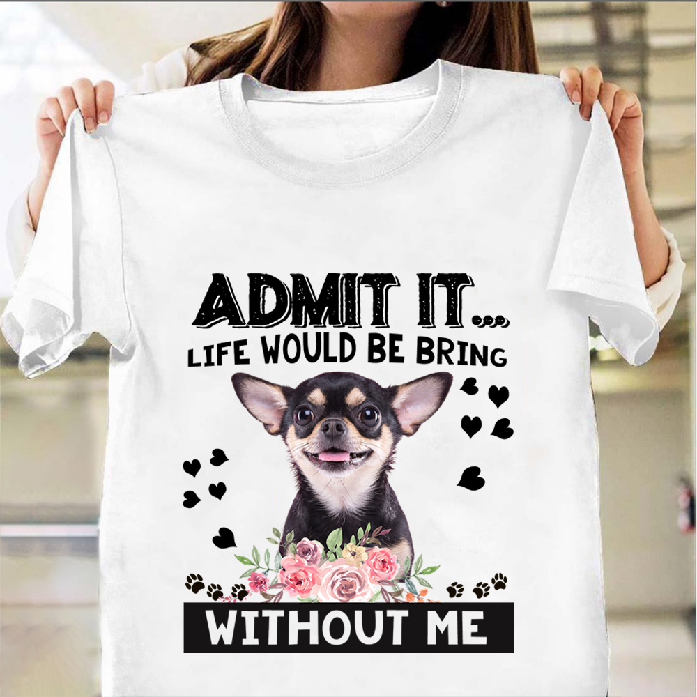 Admit It Life Would Be Bring Without Me Shirt Chihuahua Lover Dog T-Shirt Gift For Her Admit It Life Would Be Bring Without Me Shirt Chihuahua Lover Dog T-Shirt Gift For Her