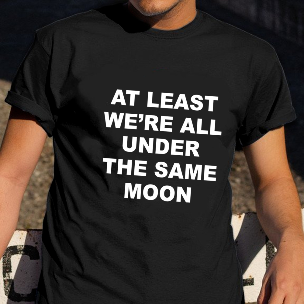 At Least We_re All Under The Same Moon Shirt Funny T-Shirt Saying Gifts For Best Friend At Least We_re All Under The Same Moon Shirt Funny T-Shirt Saying Gifts For Best Friend