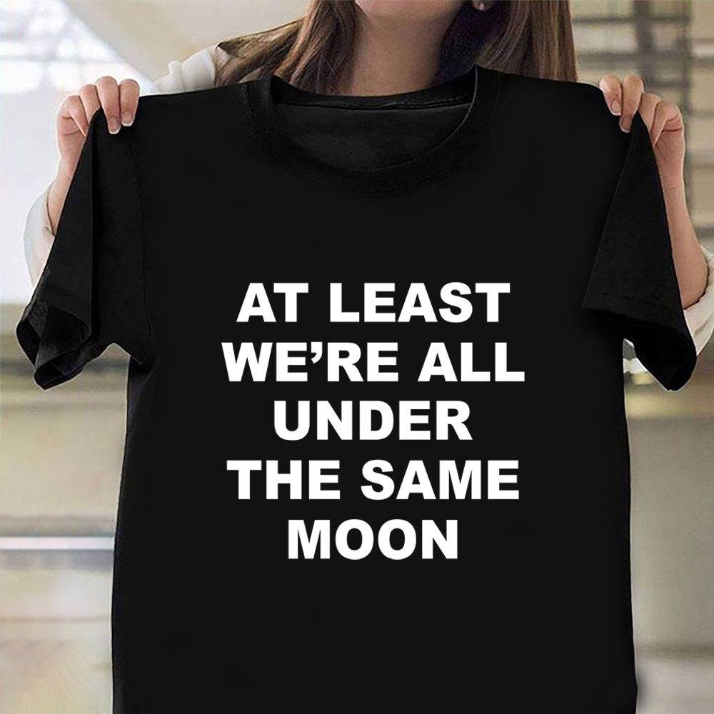 At Least We_re All Under The Same Moon Shirt Funny T-Shirt Saying Gifts For Best Friend At Least We_re All Under The Same Moon Shirt Funny T-Shirt Saying Gifts For Best Friend