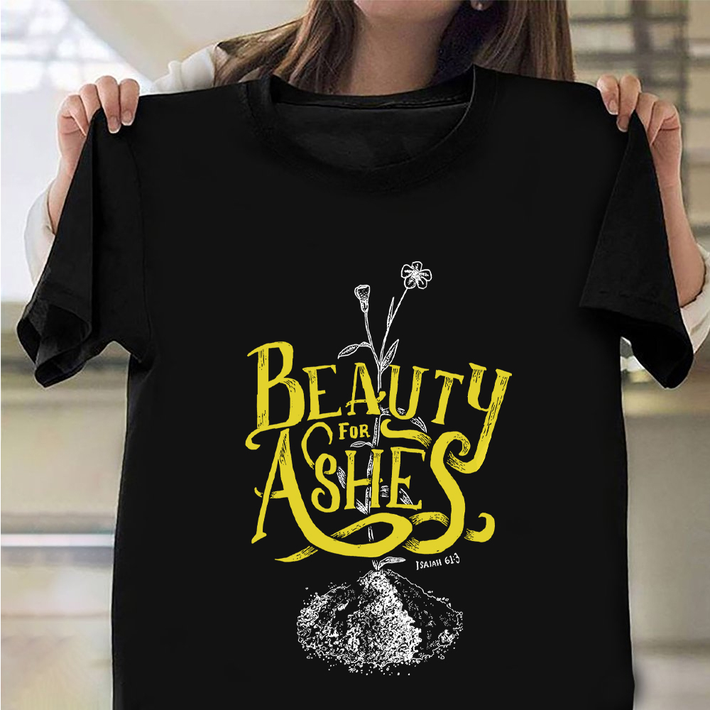 Beauty For Ashes Shirt Cute Graphic T-Shirt Good Gifts For Sister Beauty For Ashes Shirt Cute Graphic T-Shirt Good Gifts For Sister