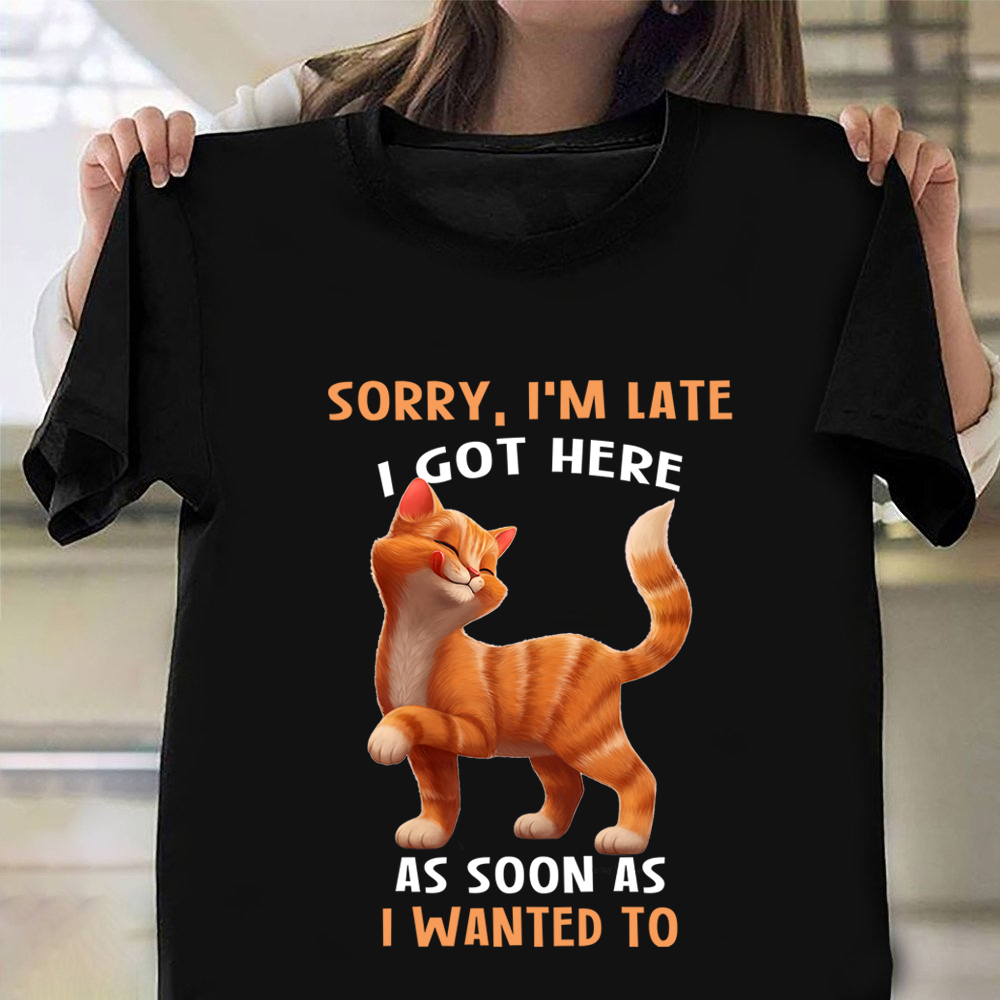 Sorry I'm Late I Got Here As Soon As I Wanted To Shirt Cute Cat Graphic Tees Cat Lovers Gift Sorry I'm Late I Got Here As Soon As I Wanted To Shirt Cute Cat Graphic Tees Cat Lovers Gift
